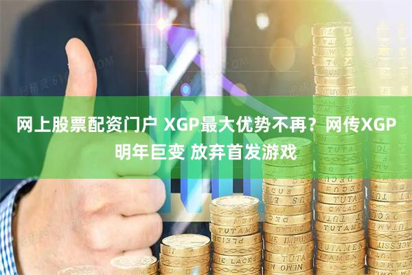 网上股票配资门户 XGP最大优势不再？网传XGP明年巨变 放弃首发游戏