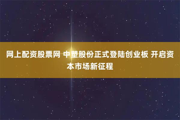 网上配资股票网 中塑股份正式登陆创业板 开启资本市场新征程